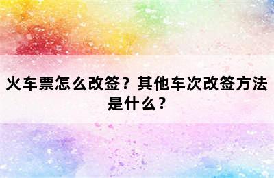 火车票怎么改签？其他车次改签方法是什么？