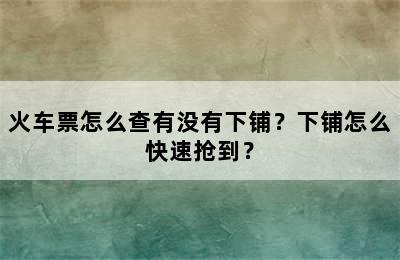火车票怎么查有没有下铺？下铺怎么快速抢到？