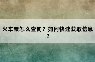 火车票怎么查询？如何快速获取信息？