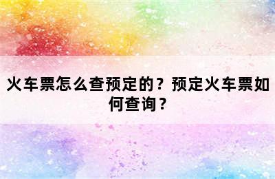 火车票怎么查预定的？预定火车票如何查询？