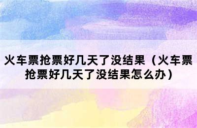 火车票抢票好几天了没结果（火车票抢票好几天了没结果怎么办）