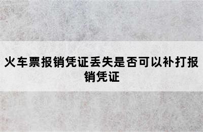 火车票报销凭证丢失是否可以补打报销凭证