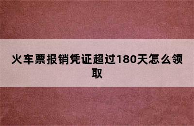 火车票报销凭证超过180天怎么领取