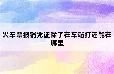 火车票报销凭证除了在车站打还能在哪里