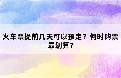 火车票提前几天可以预定？何时购票最划算？