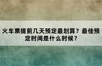 火车票提前几天预定最划算？最佳预定时间是什么时候？