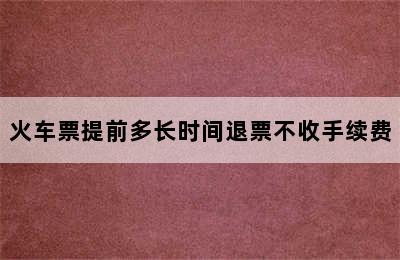 火车票提前多长时间退票不收手续费