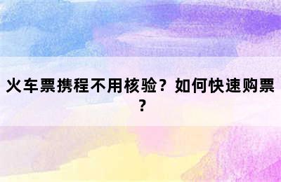 火车票携程不用核验？如何快速购票？