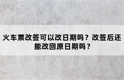 火车票改签可以改日期吗？改签后还能改回原日期吗？