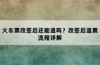 火车票改签后还能退吗？改签后退票流程详解