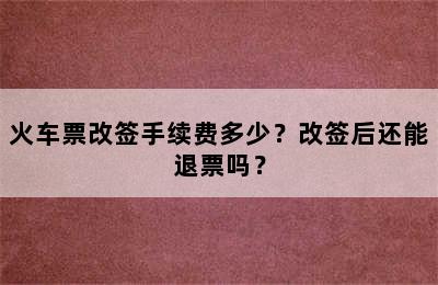 火车票改签手续费多少？改签后还能退票吗？