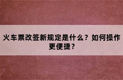 火车票改签新规定是什么？如何操作更便捷？