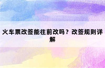 火车票改签能往前改吗？改签规则详解