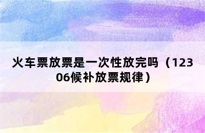 火车票放票是一次性放完吗（12306候补放票规律）