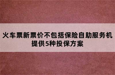 火车票新票价不包括保险自助服务机提供5种投保方案