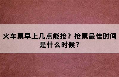 火车票早上几点能抢？抢票最佳时间是什么时候？