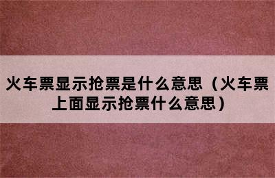 火车票显示抢票是什么意思（火车票上面显示抢票什么意思）