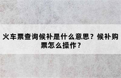 火车票查询候补是什么意思？候补购票怎么操作？