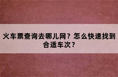 火车票查询去哪儿网？怎么快速找到合适车次？