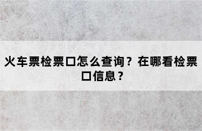 火车票检票口怎么查询？在哪看检票口信息？