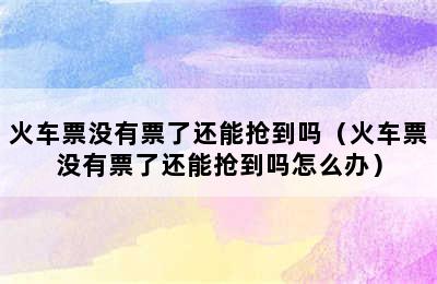 火车票没有票了还能抢到吗（火车票没有票了还能抢到吗怎么办）