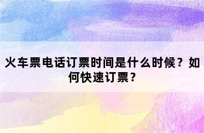 火车票电话订票时间是什么时候？如何快速订票？