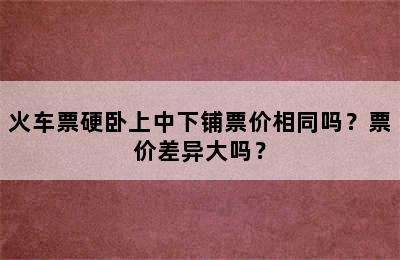 火车票硬卧上中下铺票价相同吗？票价差异大吗？