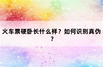 火车票硬卧长什么样？如何识别真伪？