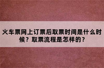 火车票网上订票后取票时间是什么时候？取票流程是怎样的？