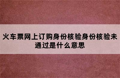 火车票网上订购身份核验身份核验未通过是什么意思