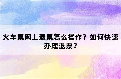 火车票网上退票怎么操作？如何快速办理退票？