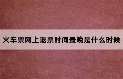 火车票网上退票时间最晚是什么时候