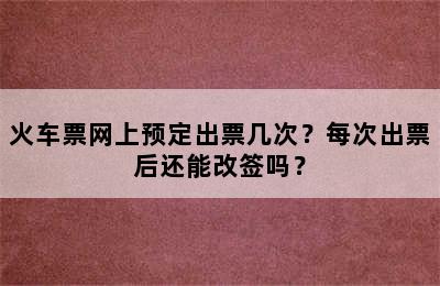 火车票网上预定出票几次？每次出票后还能改签吗？