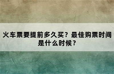 火车票要提前多久买？最佳购票时间是什么时候？