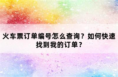 火车票订单编号怎么查询？如何快速找到我的订单？