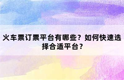 火车票订票平台有哪些？如何快速选择合适平台？
