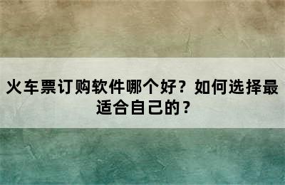 火车票订购软件哪个好？如何选择最适合自己的？