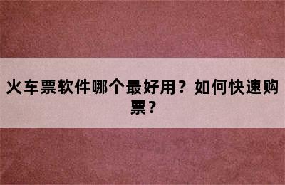 火车票软件哪个最好用？如何快速购票？