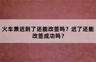 火车票迟到了还能改签吗？迟了还能改签成功吗？