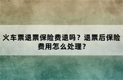 火车票退票保险费退吗？退票后保险费用怎么处理？