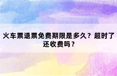 火车票退票免费期限是多久？超时了还收费吗？