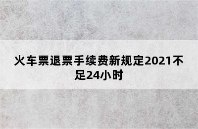 火车票退票手续费新规定2021不足24小时