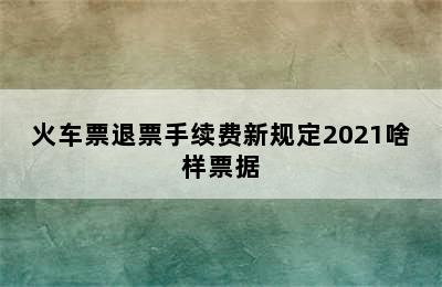 火车票退票手续费新规定2021啥样票据