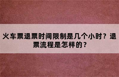 火车票退票时间限制是几个小时？退票流程是怎样的？