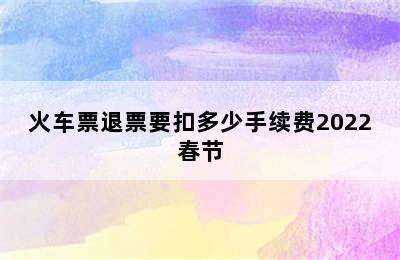 火车票退票要扣多少手续费2022春节