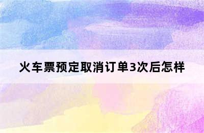 火车票预定取消订单3次后怎样