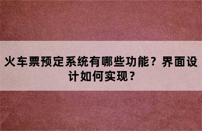 火车票预定系统有哪些功能？界面设计如何实现？