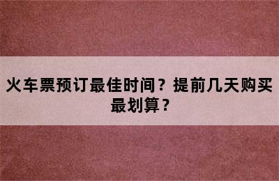 火车票预订最佳时间？提前几天购买最划算？