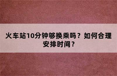 火车站10分钟够换乘吗？如何合理安排时间？