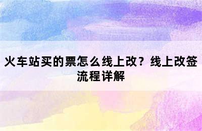 火车站买的票怎么线上改？线上改签流程详解